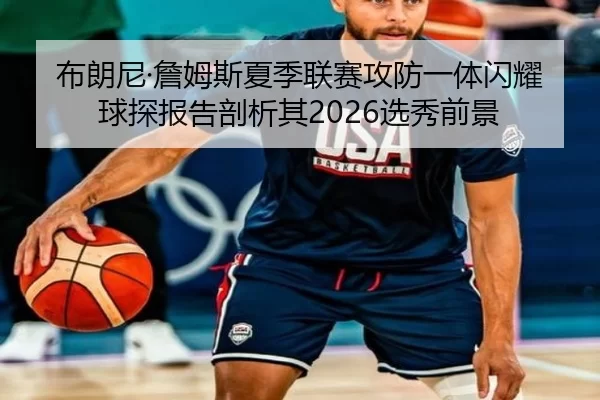 布朗尼·詹姆斯夏季联赛攻防一体闪耀 球探报告剖析其2026选秀前景