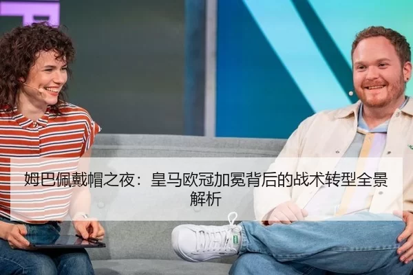 姆巴佩戴帽之夜：皇马欧冠加冕背后的战术转型全景解析