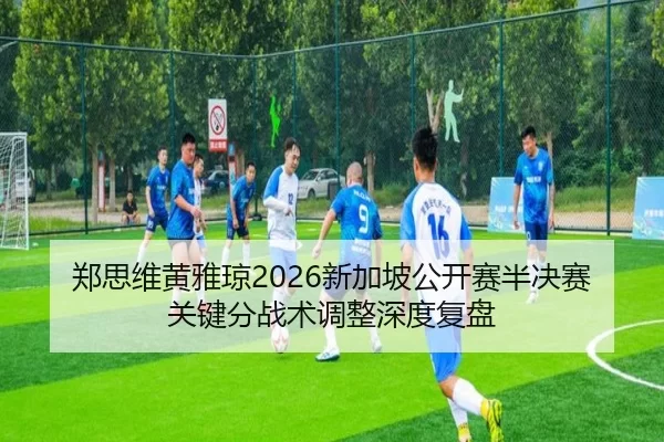 郑思维黄雅琼2026新加坡公开赛半决赛关键分战术调整深度复盘